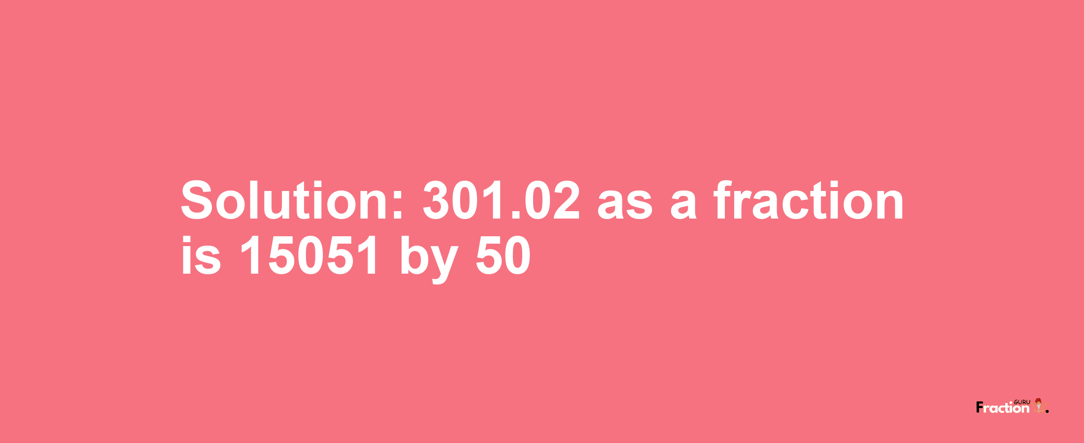Solution:301.02 as a fraction is 15051/50